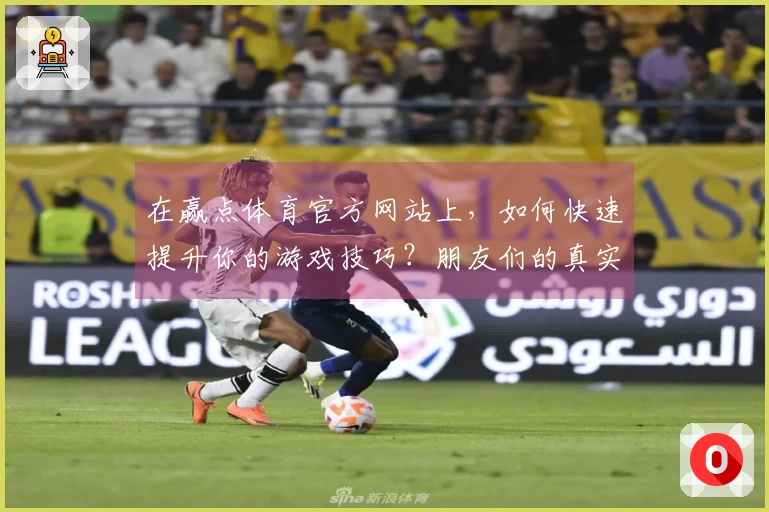 在赢点体育官方网站上，如何快速提升你的游戏技巧？朋友们的真实心得分享！