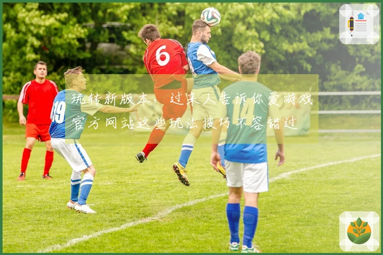 玩转新版本，过来人告诉你爱游戏官方网站这些玩法技巧不容错过