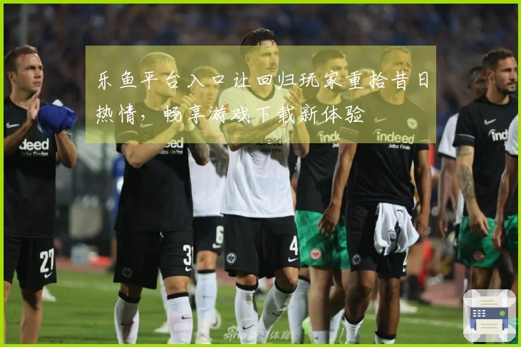 乐鱼平台入口让回归玩家重拾昔日热情，畅享游戏下载新体验