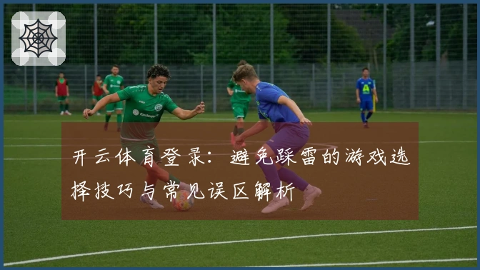 开云体育登录：避免踩雷的游戏选择技巧与常见误区解析
