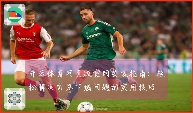 开云体育网页版官网安装指南：轻松解决常见下载问题的实用技巧