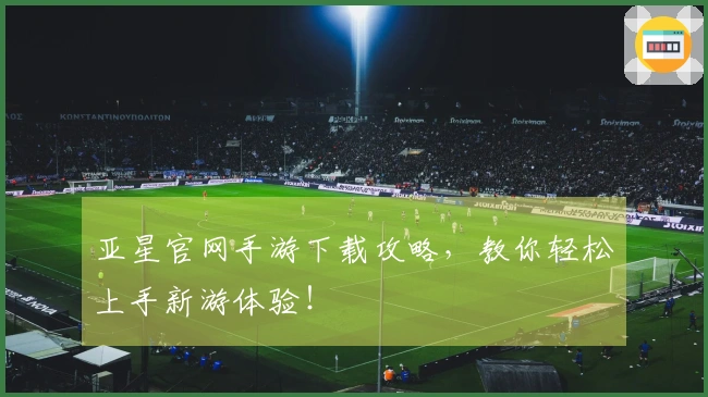 亚星官网手游下载攻略，教你轻松上手新游体验！