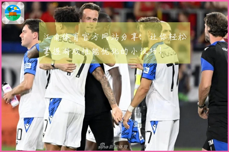 江南体育官方网站分享：让你轻松掌握游戏性能优化的小技巧！