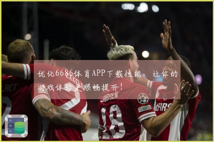优化6686体育APP下载性能，让你的游戏体验更顺畅提升！