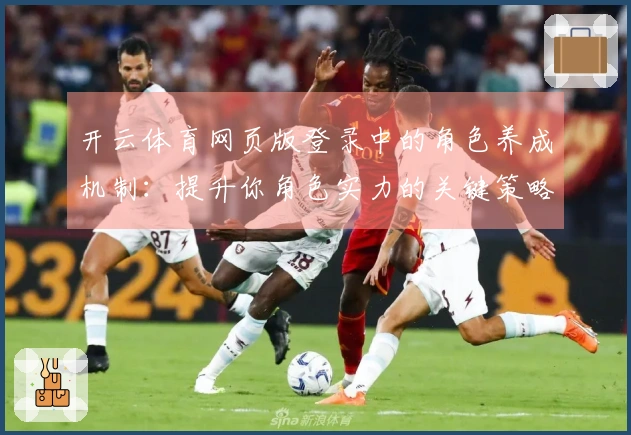 开云体育网页版登录中的角色养成机制：提升你角色实力的关键策略与技巧