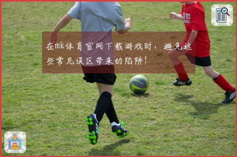 在mk体育官网下载游戏时，避免这些常见误区带来的陷阱！