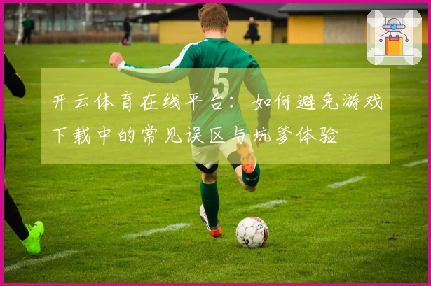 开云体育在线平台：如何避免游戏下载中的常见误区与坑爹体验