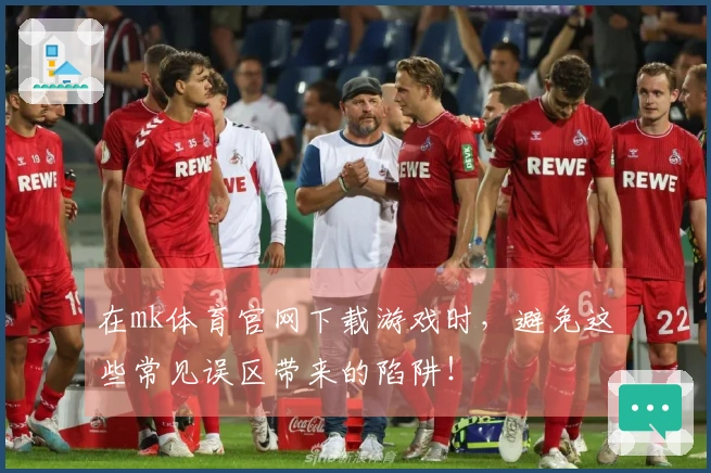 在mk体育官网下载游戏时，避免这些常见误区带来的陷阱！