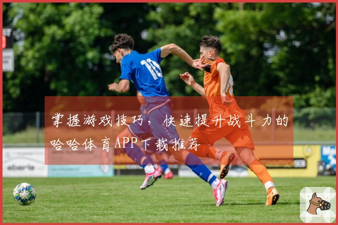 掌握游戏技巧，快速提升战斗力的哈哈体育APP下载推荐
