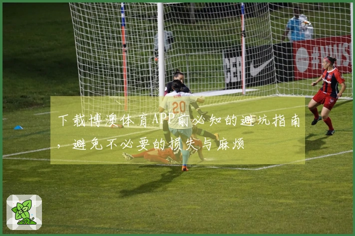 下载博澳体育APP前必知的避坑指南，避免不必要的损失与麻烦