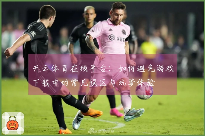 开云体育在线平台：如何避免游戏下载中的常见误区与坑爹体验