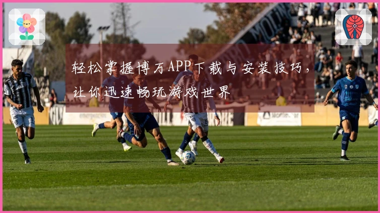 轻松掌握博万APP下载与安装技巧，让你迅速畅玩游戏世界