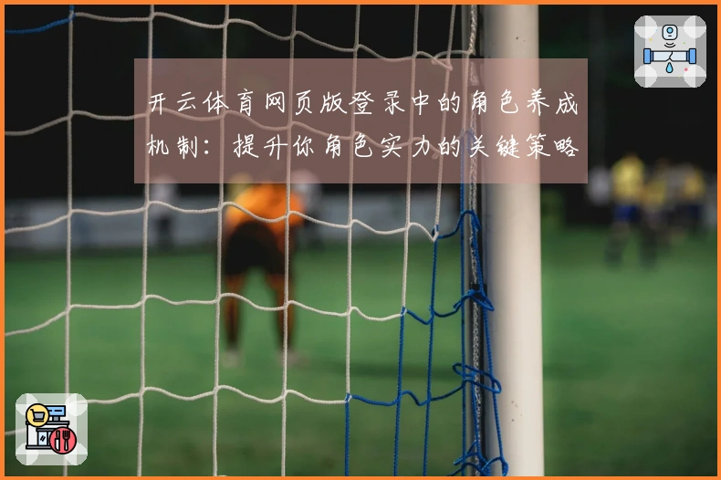 开云体育网页版登录中的角色养成机制：提升你角色实力的关键策略与技巧