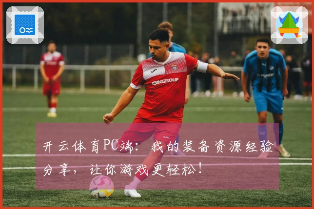 开云体育PC端：我的装备资源经验分享，让你游戏更轻松！