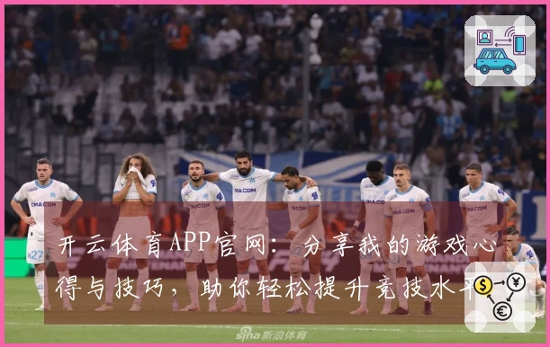 开云体育APP官网：分享我的游戏心得与技巧，助你轻松提升竞技水平