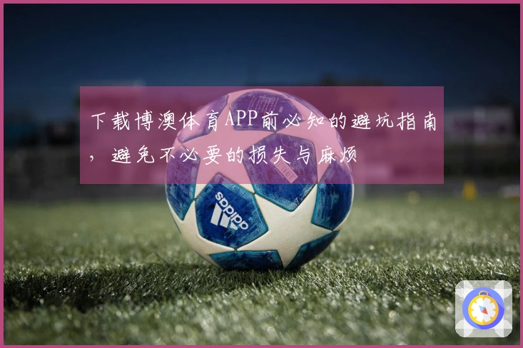 下载博澳体育APP前必知的避坑指南，避免不必要的损失与麻烦