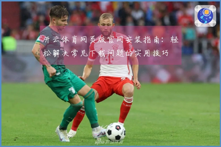 开云体育网页版官网安装指南：轻松解决常见下载问题的实用技巧