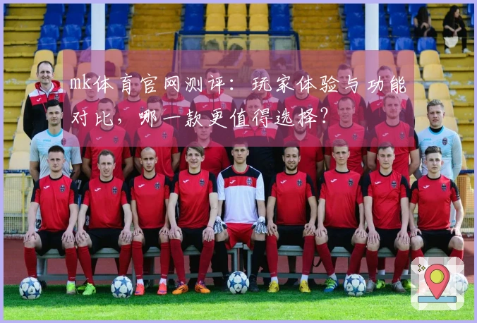 mk体育官网测评：玩家体验与功能对比，哪一款更值得选择？