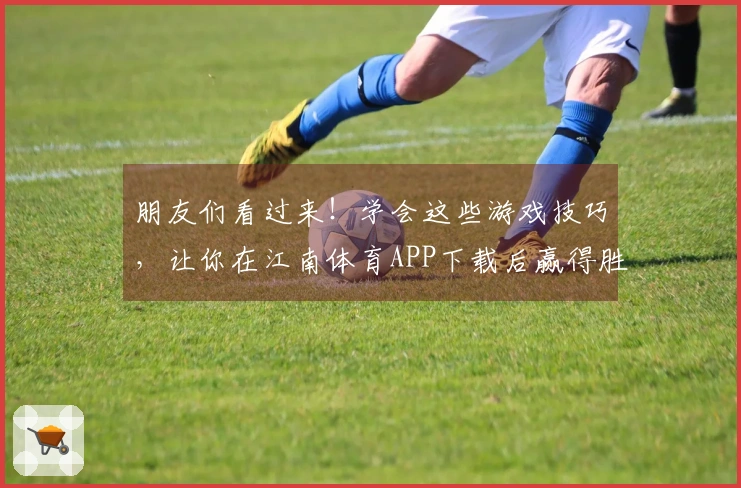 朋友们看过来！学会这些游戏技巧，让你在江南体育APP下载后赢得胜利！