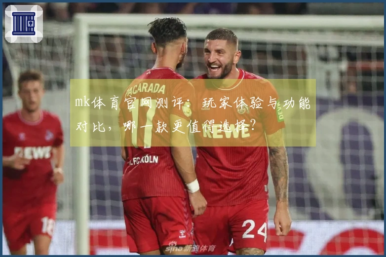 mk体育官网测评：玩家体验与功能对比，哪一款更值得选择？